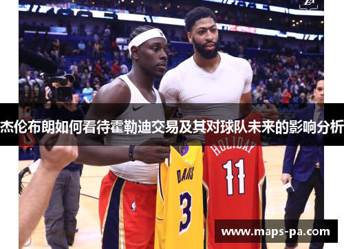 杰伦布朗如何看待霍勒迪交易及其对球队未来的影响分析