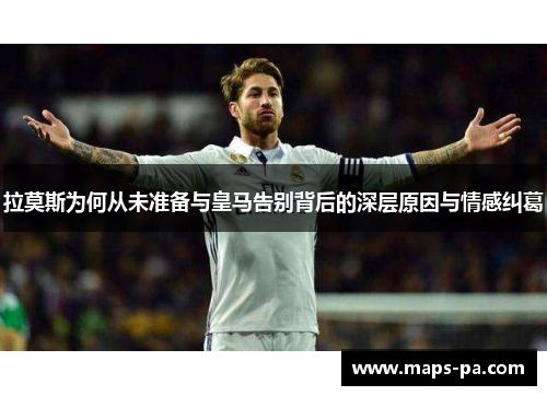拉莫斯为何从未准备与皇马告别背后的深层原因与情感纠葛