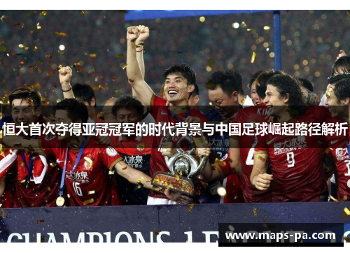 恒大首次夺得亚冠冠军的时代背景与中国足球崛起路径解析