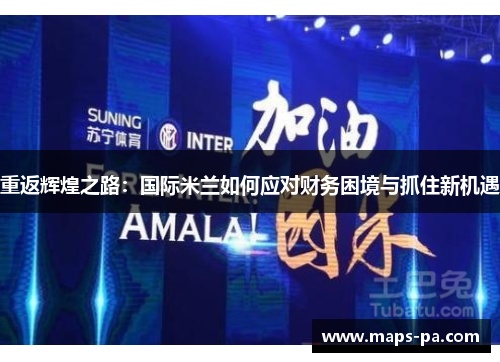 重返辉煌之路：国际米兰如何应对财务困境与抓住新机遇