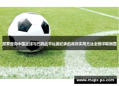 探索查询中国足球与巴西战平比赛纪录的高效实用方法全程详解指南