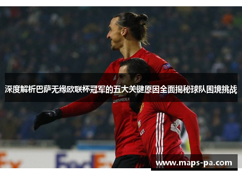 深度解析巴萨无缘欧联杯冠军的五大关键原因全面揭秘球队困境挑战
