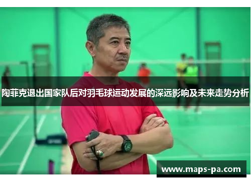 陶菲克退出国家队后对羽毛球运动发展的深远影响及未来走势分析