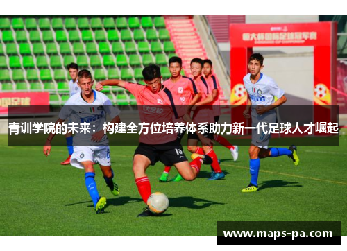 青训学院的未来：构建全方位培养体系助力新一代足球人才崛起