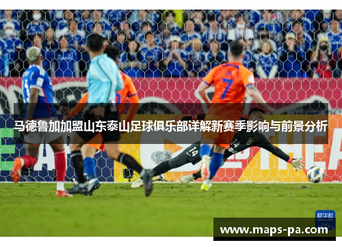 马德鲁加加盟山东泰山足球俱乐部详解新赛季影响与前景分析