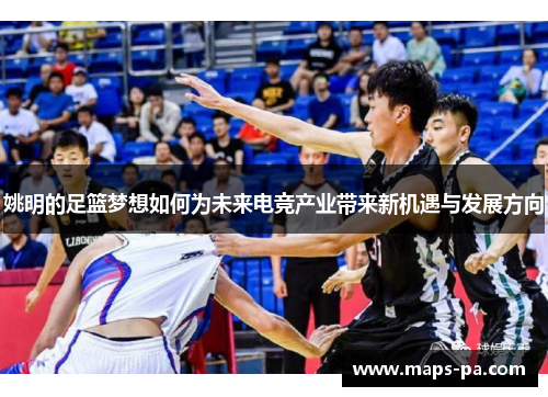 姚明的足篮梦想如何为未来电竞产业带来新机遇与发展方向