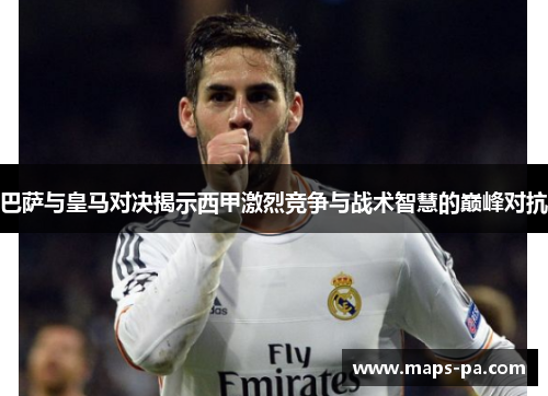 巴萨与皇马对决揭示西甲激烈竞争与战术智慧的巅峰对抗