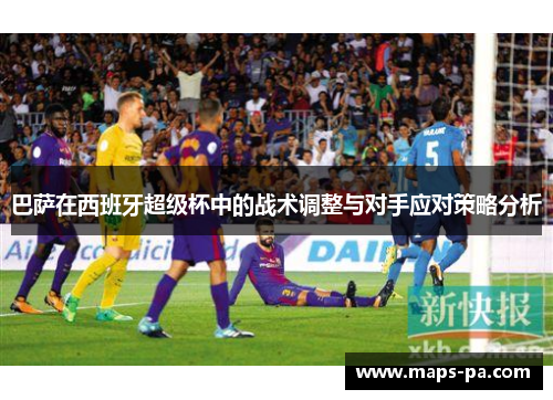 巴萨在西班牙超级杯中的战术调整与对手应对策略分析