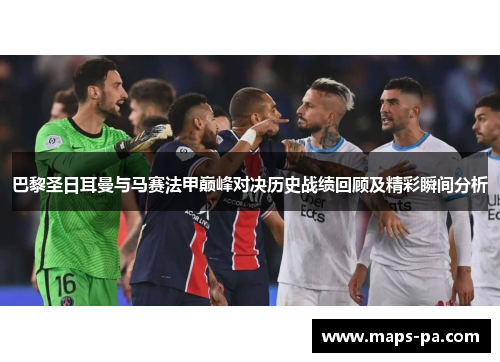 巴黎圣日耳曼与马赛法甲巅峰对决历史战绩回顾及精彩瞬间分析