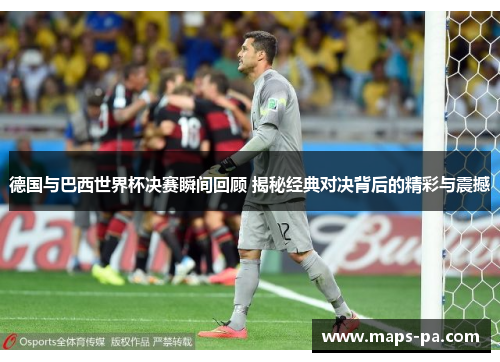 德国与巴西世界杯决赛瞬间回顾 揭秘经典对决背后的精彩与震撼
