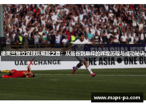 德黑兰独立足球队崛起之路：从低谷到巅峰的辉煌历程与成功秘诀