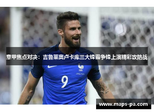 意甲焦点对决：吉鲁莱奥卢卡库三大锋霸争锋上演精彩攻防战