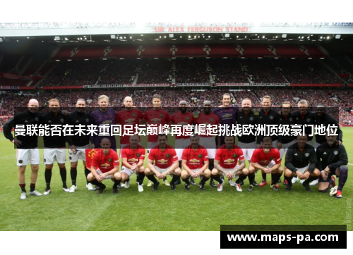 曼联能否在未来重回足坛巅峰再度崛起挑战欧洲顶级豪门地位