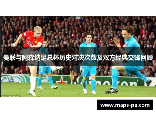 曼联与阿森纳足总杯历史对决次数及双方经典交锋回顾