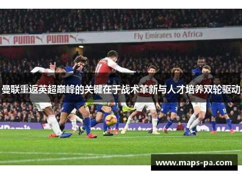 曼联重返英超巅峰的关键在于战术革新与人才培养双轮驱动