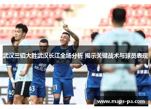 武汉三镇大胜武汉长江全场分析 揭示关键战术与球员表现