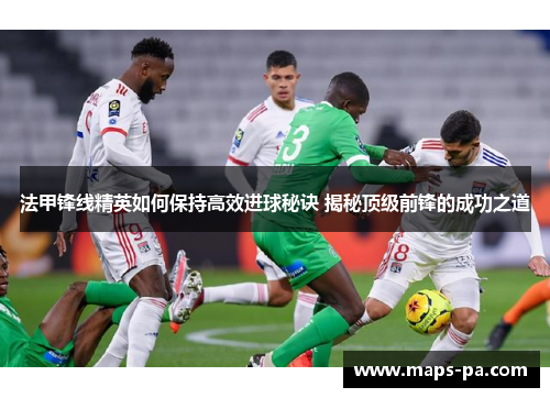 法甲锋线精英如何保持高效进球秘诀 揭秘顶级前锋的成功之道