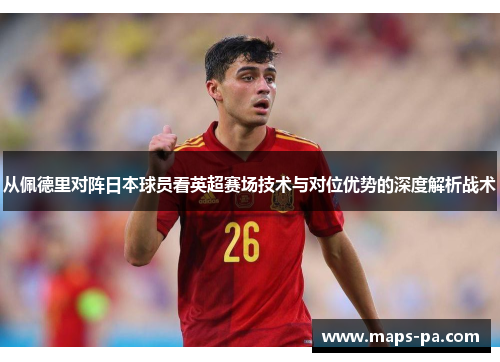 从佩德里对阵日本球员看英超赛场技术与对位优势的深度解析战术