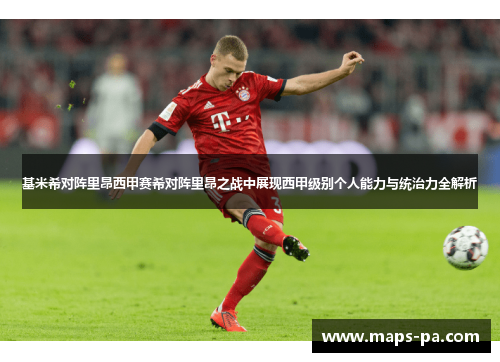 基米希对阵里昂西甲赛希对阵里昂之战中展现西甲级别个人能力与统治力全解析