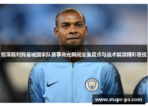 努涅斯对阵曼城国家队赛事高光瞬间全面盘点与战术解读精彩表现