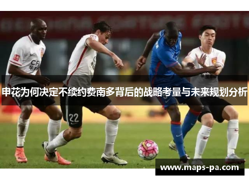 申花为何决定不续约费南多背后的战略考量与未来规划分析 申花为何决定不续约费南多背后的战略考量与未来规划分析