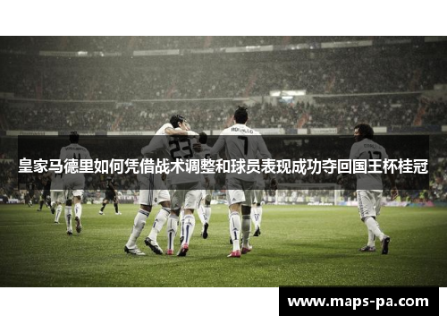 皇家马德里如何凭借战术调整和球员表现成功夺回国王杯桂冠