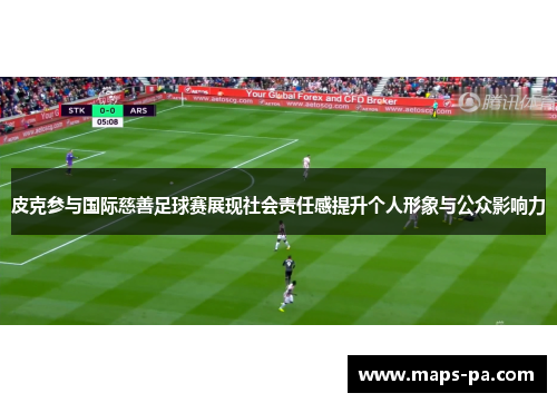 皮克参与国际慈善足球赛展现社会责任感提升个人形象与公众影响力