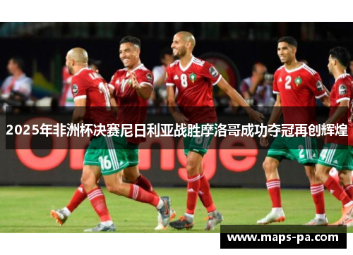 2025年非洲杯决赛尼日利亚战胜摩洛哥成功夺冠再创辉煌