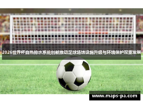 2026世界杯自热排水系统创新推动足球场馆设施升级与环境保护双重发展