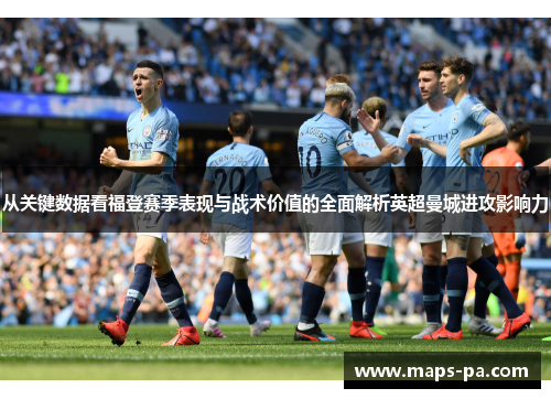 从关键数据看福登赛季表现与战术价值的全面解析英超曼城进攻影响力