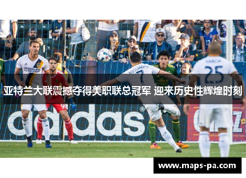 亚特兰大联震撼夺得美职联总冠军 迎来历史性辉煌时刻