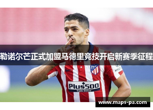 勒诺尔芒正式加盟马德里竞技开启新赛季征程