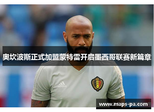 奥坎波斯正式加盟蒙特雷开启墨西哥联赛新篇章 奥坎波斯正式加盟蒙特雷开启墨西哥联赛新篇章