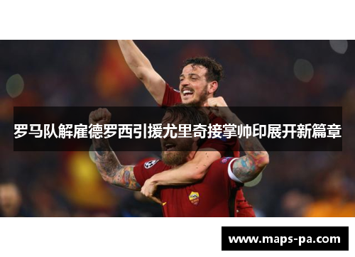 罗马队解雇德罗西引援尤里奇接掌帅印展开新篇章