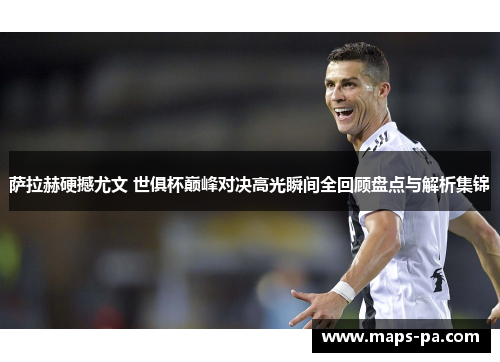 萨拉赫硬撼尤文 世俱杯巅峰对决高光瞬间全回顾盘点与解析集锦 萨拉赫硬撼尤文 世俱杯巅峰对决高光瞬间全回顾盘点与解析集锦