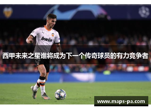 西甲未来之星谁将成为下一个传奇球员的有力竞争者