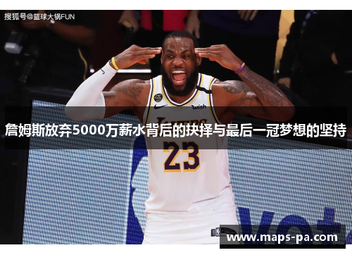詹姆斯放弃5000万薪水背后的抉择与最后一冠梦想的坚持 詹姆斯放弃5000万薪水背后的抉择与最后一冠梦想的坚持