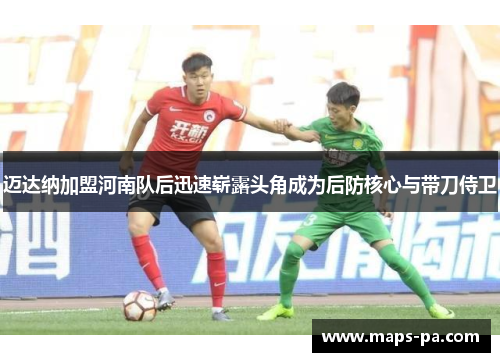 迈达纳加盟河南队后迅速崭露头角成为后防核心与带刀侍卫