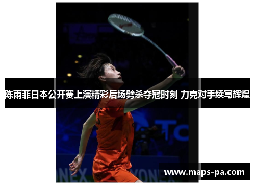 陈雨菲日本公开赛上演精彩后场劈杀夺冠时刻 力克对手续写辉煌