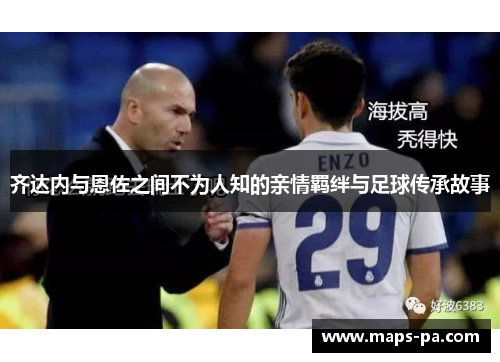 齐达内与恩佐之间不为人知的亲情羁绊与足球传承故事 齐达内与恩佐之间不为人知的亲情羁绊与足球传承故事