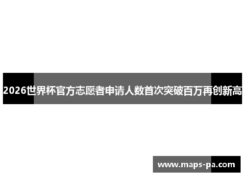 2026世界杯官方志愿者申请人数首次突破百万再创新高