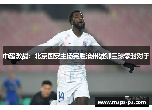 中超激战：北京国安主场完胜沧州雄狮三球零封对手