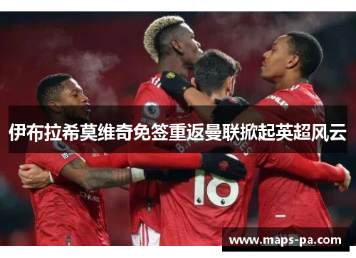 伊布拉希莫维奇免签重返曼联掀起英超风云 伊布拉希莫维奇免签重返曼联掀起英超风云