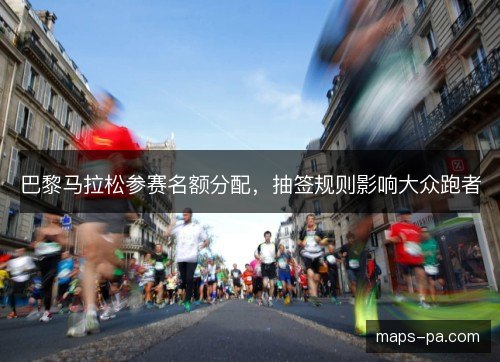 巴黎马拉松参赛名额分配，抽签规则影响大众跑者