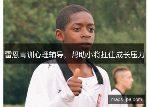 雷恩青训心理辅导，帮助小将扛住成长压力